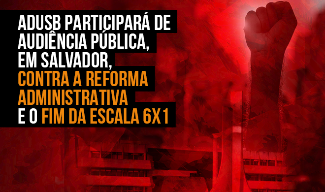 Adusb participará de audiência pública, em Salvador, contra a reforma administrativa e o fim da escala 6x1