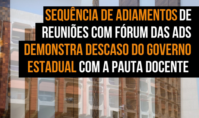 Sequência de adiamentos de reuniões com Fórum das ADs demonstram descaso do governo estadual com a pauta docente