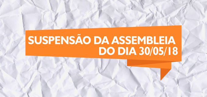 SUSPENSÃO DA ASSEMBLEIA DO DIA 30/05/2018